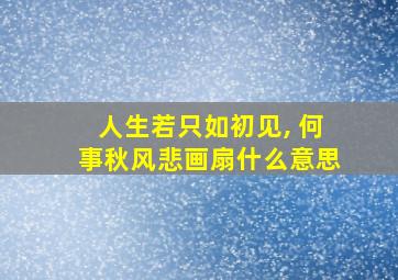 人生若只如初见, 何事秋风悲画扇什么意思